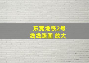 东莞地铁2号线线路图 放大